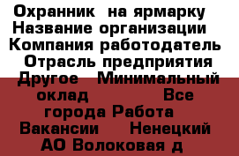 Охранник. на ярмарку › Название организации ­ Компания-работодатель › Отрасль предприятия ­ Другое › Минимальный оклад ­ 13 000 - Все города Работа » Вакансии   . Ненецкий АО,Волоковая д.